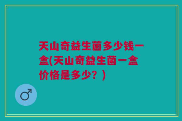 天山奇益生菌多少钱一盒(天山奇益生菌一盒价格是多少?) 天山奇益生菌多少钱一盒(天山奇益生菌一盒价格是多少?)