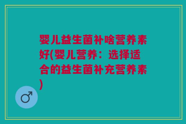 婴儿益生菌补啥营养素好(婴儿营养：选择适合的益生菌补充营养素)