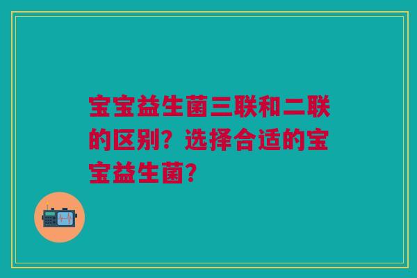 宝宝益生菌三联和二联的区别?选择合适的宝宝益生菌?