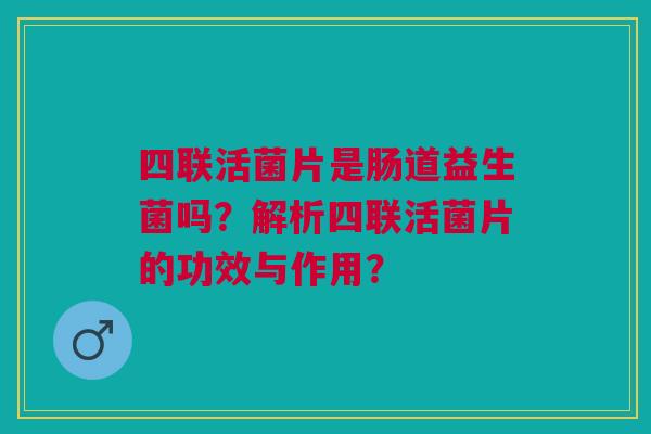 四联活菌片是肠道益生菌吗？解析四联活菌片的功效与作用？