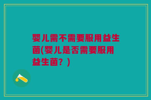 婴儿需不需要服用益生菌(婴儿是否需要服用益生菌?)