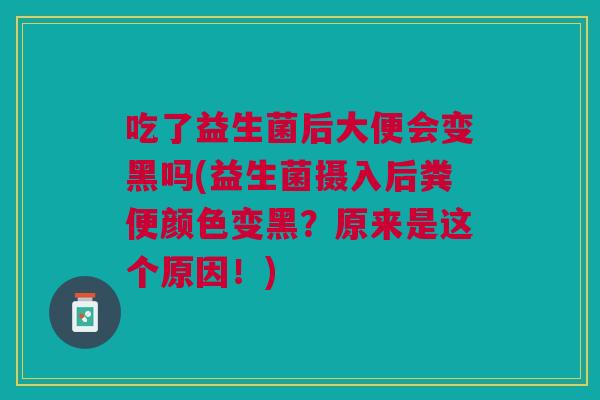 吃了益生菌后大便会变黑吗(益生菌摄入后粪便颜色变黑?原来是这个原因!) 吃了益生菌后大便会变黑吗(益生菌摄入后粪便颜色变黑?原来是这个原因!)