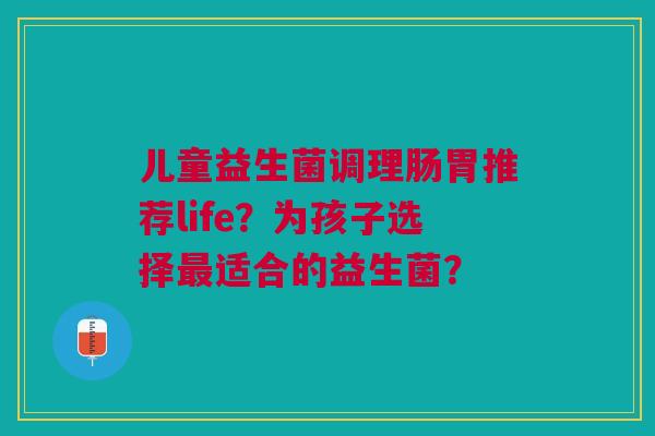 儿童益生菌调理肠胃推荐life?为孩子选择最适合的益生菌?