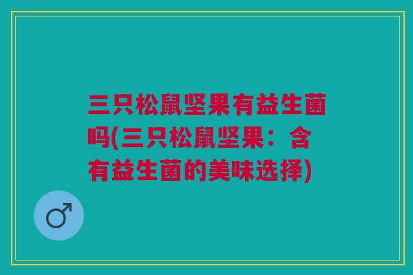 三只松鼠坚果有益生菌吗(三只松鼠坚果：含有益生菌的美味选择)