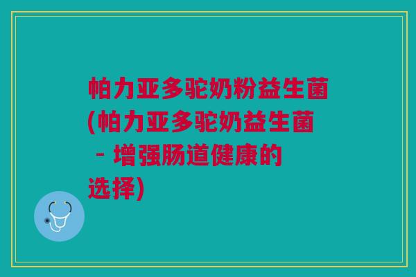 帕力亚多驼奶粉益生菌(帕力亚多驼奶益生菌 - 增强肠道健康的选择)