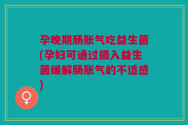 孕晚期肠吃益生菌(孕妇可通过摄入益生菌缓解肠的不适感) 孕晚期肠吃益生菌(孕妇可通过摄入益生菌缓解肠的不适感)