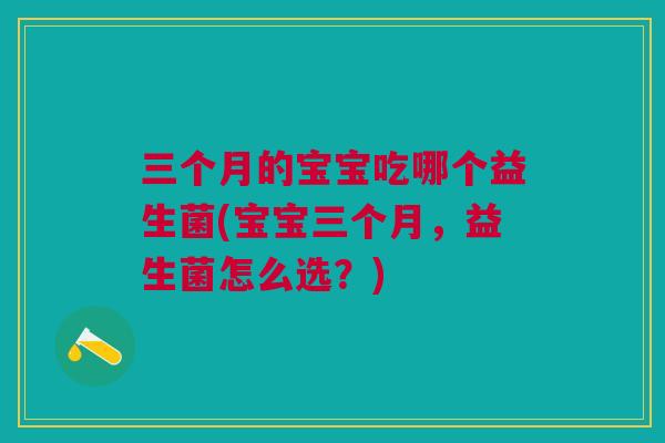 三个月的宝宝吃哪个益生菌(宝宝三个月,益生菌怎么选?)