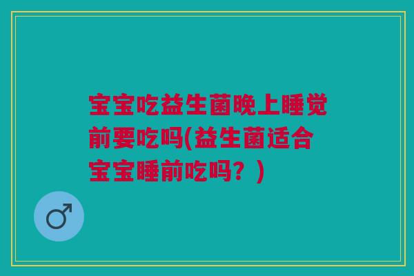 宝宝吃益生菌晚上睡觉前要吃吗(益生菌适合宝宝睡前吃吗？)