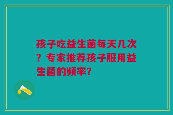 孩子吃益生菌每天几次？专家推荐孩子服用益生菌的频率？