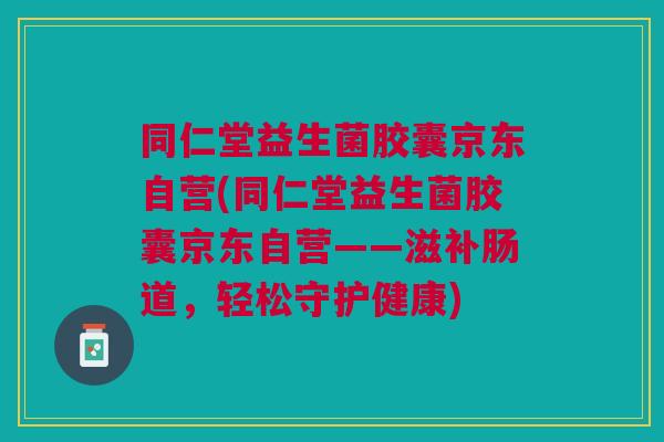 同仁堂益生菌胶囊京东自营(同仁堂益生菌胶囊京东自营——滋补肠道,轻松守护健康)