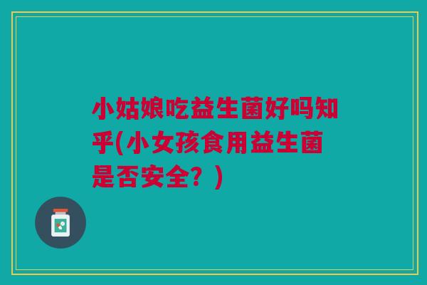 小姑娘吃益生菌好吗知乎(小女孩食用益生菌是否安全?)