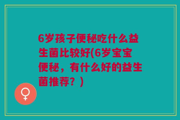 6岁孩子吃什么益生菌比较好(6岁宝宝,有什么好的益生菌推荐?) 6岁孩子吃什么益生菌比较好(6岁宝宝,有什么好的益生菌推荐?)