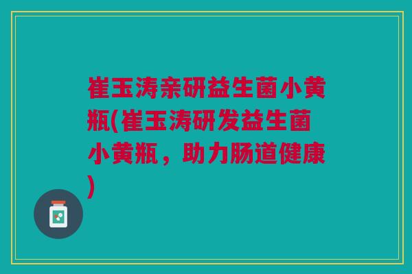 崔玉涛亲研益生菌小黄瓶(崔玉涛研发益生菌小黄瓶,助力肠道健康)