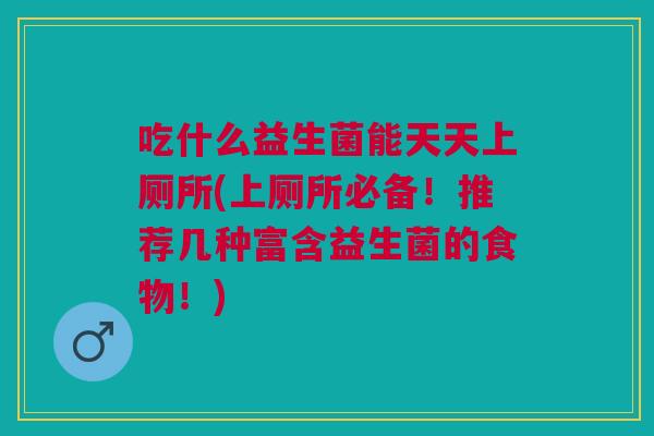 吃什么益生菌能天天上厕所(上厕所必备!推荐几种富含益生菌的食物!)