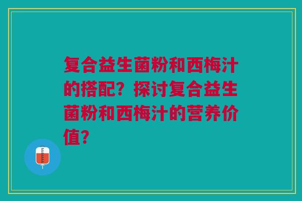 复合益生菌粉和西梅汁的搭配?探讨复合益生菌粉和西梅汁的营养价值? 复合益生菌粉和西梅汁的搭配?探讨复合益生菌粉和西梅汁的营养价值?