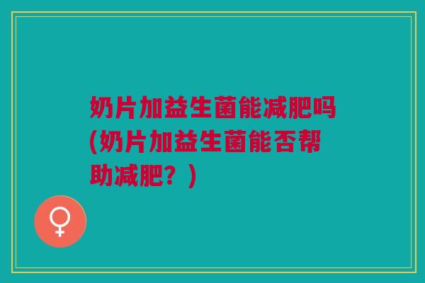 奶片加益生菌能减肥吗(奶片加益生菌能否帮助减肥?)