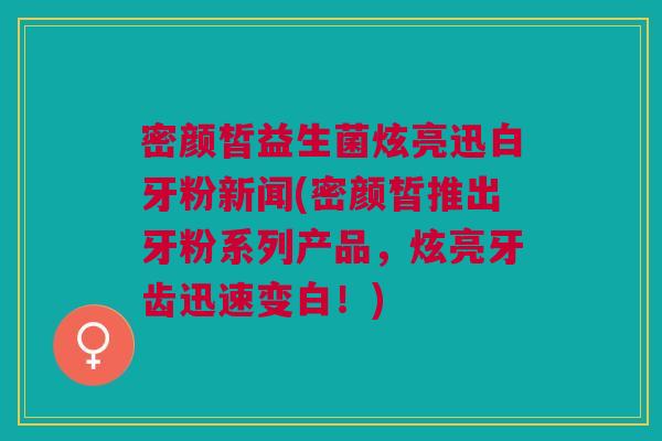 密颜皙益生菌炫亮迅白牙粉新闻(密颜皙推出牙粉系列产品,炫亮牙齿迅速变白!) 密颜皙益生菌炫亮迅白牙粉新闻(密颜皙推出牙粉系列产品,炫亮牙齿迅速变白!)