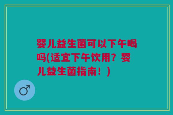 婴儿益生菌可以下午喝吗(适宜下午饮用?婴儿益生菌指南!)
