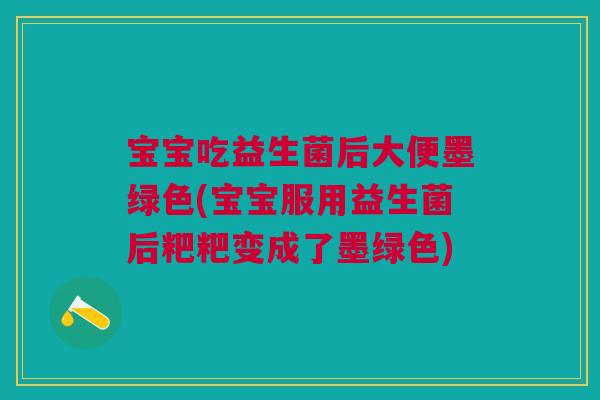 宝宝吃益生菌后大便墨绿色(宝宝服用益生菌后粑粑变成了墨绿色)