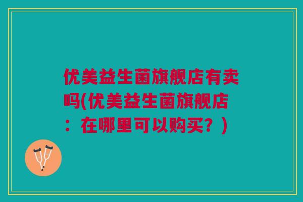 优美益生菌旗舰店有卖吗(优美益生菌旗舰店:在哪里可以购买?)