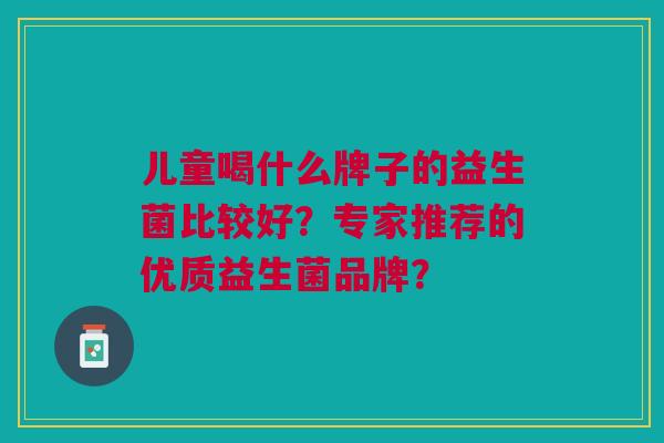 儿童喝什么牌子的益生菌比较好?专家推荐的优质益生菌品牌?