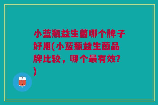 小蓝瓶益生菌哪个牌子好用(小蓝瓶益生菌品牌比较,哪个最有效?)