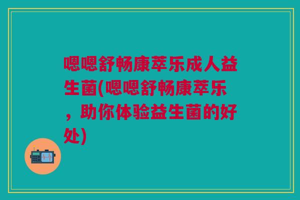 嗯嗯舒畅康萃乐成人益生菌(嗯嗯舒畅康萃乐,助你体验益生菌的好处)