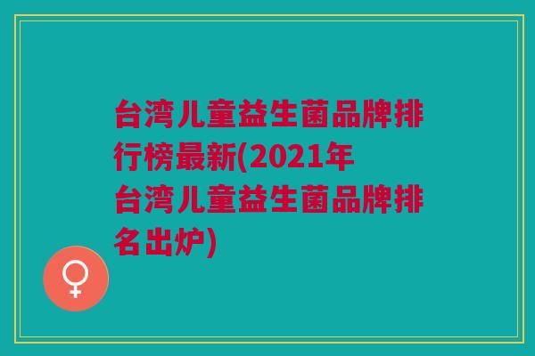 台湾儿童益生菌品牌排行榜最新(2021年台湾儿童益生菌品牌排名出炉)
