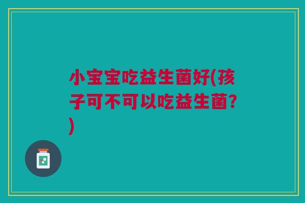 小宝宝吃益生菌好(孩子可不可以吃益生菌?)