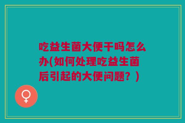 吃益生菌大便干吗怎么办(如何处理吃益生菌后引起的大便问题?)