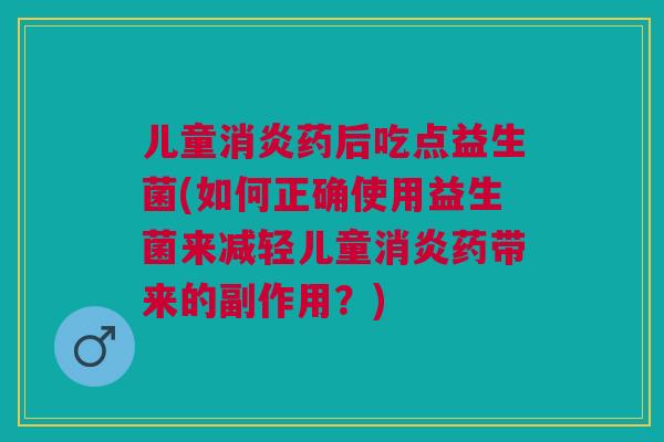 儿童消炎药后吃点益生菌(如何正确使用益生菌来减轻儿童消炎药带来的副作用?)