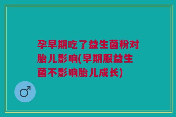 孕早期吃了益生菌粉对胎儿影响(早期服益生菌不影响胎儿成长)