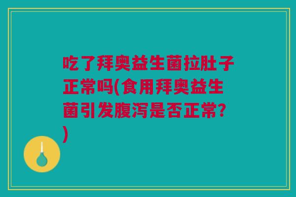 吃了拜奥益生菌拉肚子正常吗(食用拜奥益生菌引发是否正常?) 吃了拜奥益生菌拉肚子正常吗(食用拜奥益生菌引发是否正常?)