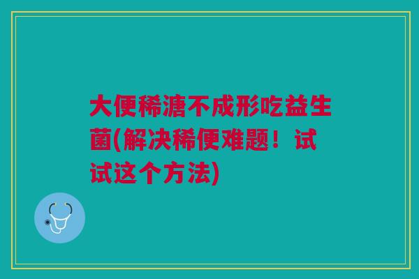 大便稀溏不成形吃益生菌(解决稀便难题！试试这个方法)