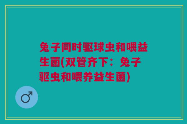 兔子同时驱球虫和喂益生菌(双管齐下:兔子驱虫和喂养益生菌) 兔子同时驱球虫和喂益生菌(双管齐下:兔子驱虫和喂养益生菌)