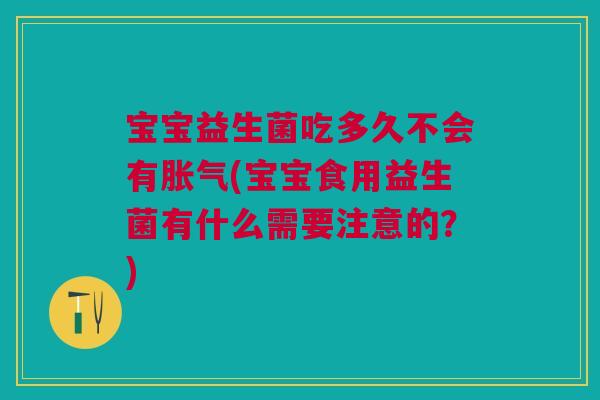 宝宝益生菌吃多久不会有胀气(宝宝食用益生菌有什么需要注意的?)