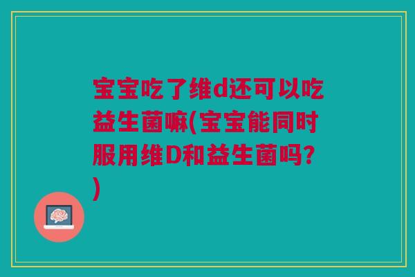 宝宝吃了维d还可以吃益生菌嘛(宝宝能同时服用维D和益生菌吗?)
