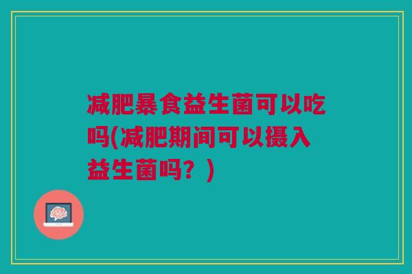 减肥暴食益生菌可以吃吗(减肥期间可以摄入益生菌吗?)