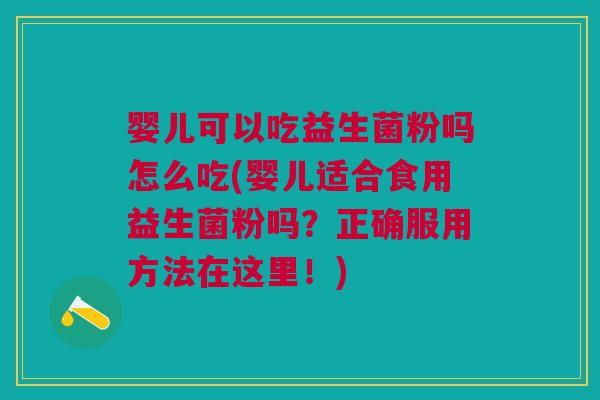 婴儿可以吃益生菌粉吗怎么吃(婴儿适合食用益生菌粉吗?正确服用方法在这里!)