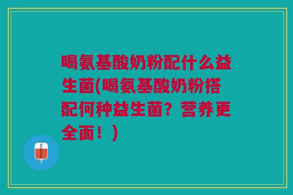 喝氨基酸奶粉配什么益生菌(喝氨基酸奶粉搭配何种益生菌?营养更全面!)