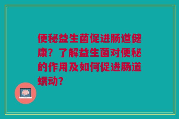 益生菌促进肠道健康？了解益生菌对的作用及如何促进肠道蠕动？