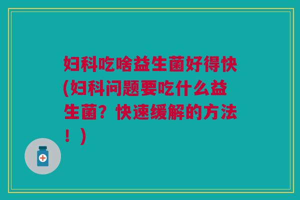 吃啥益生菌好得快(问题要吃什么益生菌?快速缓解的方法!) 吃啥益生菌好得快(问题要吃什么益生菌?快速缓解的方法!)