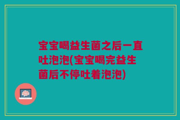 宝宝喝益生菌之后一直吐泡泡(宝宝喝完益生菌后不停吐着泡泡)