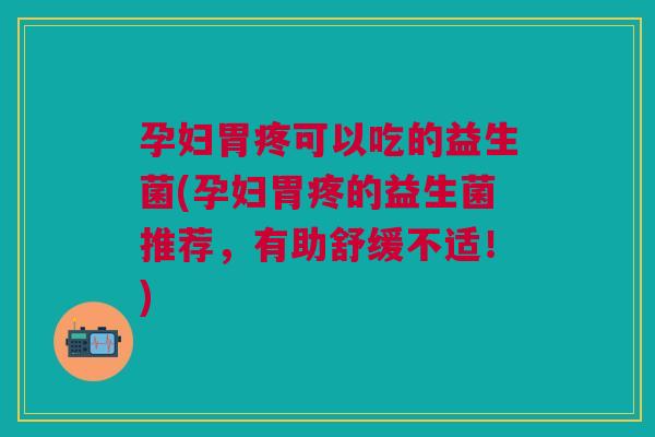孕妇胃疼可以吃的益生菌(孕妇胃疼的益生菌推荐,有助舒缓不适!)