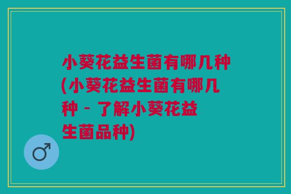 小葵花益生菌有哪几种(小葵花益生菌有哪几种 - 了解小葵花益生菌品种) 小葵花益生菌有哪几种(小葵花益生菌有哪几种 - 了解小葵花益生菌品种)