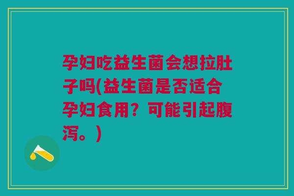 孕妇吃益生菌会想拉肚子吗(益生菌是否适合孕妇食用?可能引起。) 孕妇吃益生菌会想拉肚子吗(益生菌是否适合孕妇食用?可能引起。)