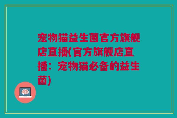 宠物猫益生菌官方旗舰店直播(官方旗舰店直播:宠物猫必备的益生菌)