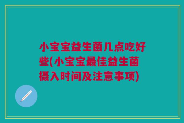 小宝宝益生菌几点吃好些(小宝宝最佳益生菌摄入时间及注意事项)