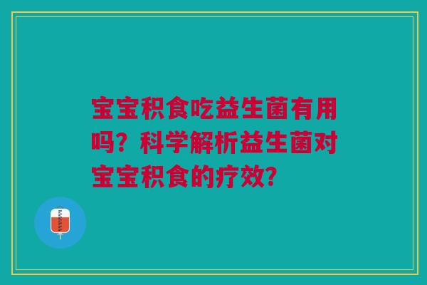 宝宝积食吃益生菌有用吗?科学解析益生菌对宝宝积食的疗效?