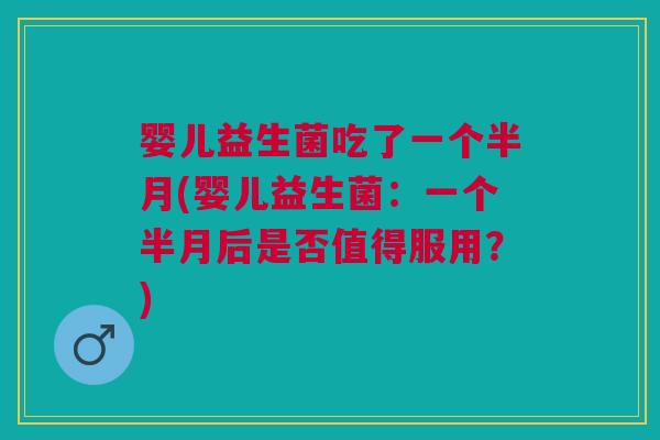 婴儿益生菌吃了一个半月(婴儿益生菌:一个半月后是否值得服用?)